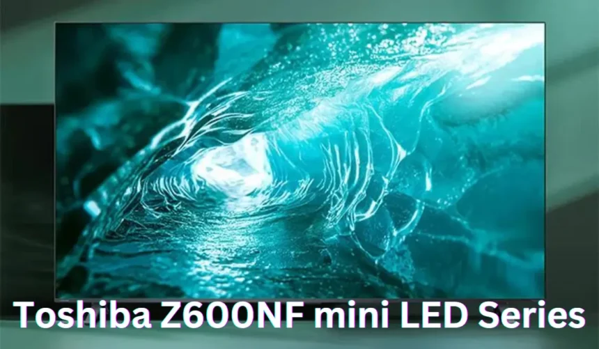 Toshiba Z600NF Mini LED TV Series Launched, Features 4K resolution at 144Hz and a quad-core processor: